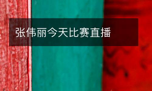 張偉麗今天比賽直播