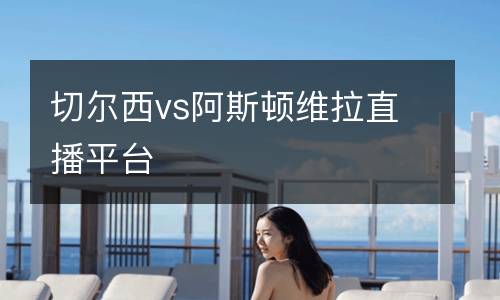 切爾西vs阿斯頓維拉直播平臺