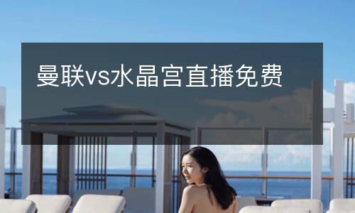 曼聯(lián)vs水晶宮直播免費(fèi)