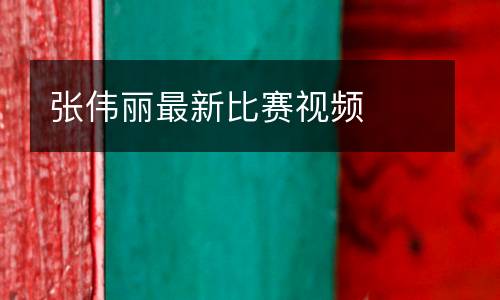 張偉麗最新比賽視頻