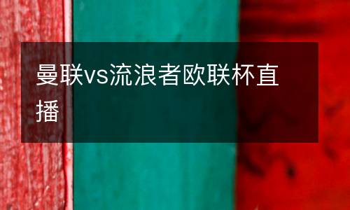 曼聯(lián)vs流浪者歐聯(lián)杯直播