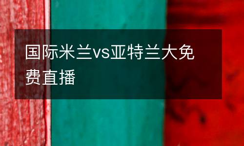 國際米蘭vs亞特蘭大免費直播